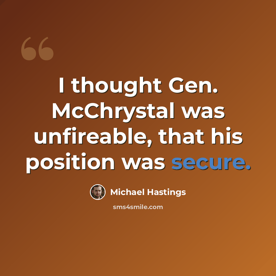 “I thought Gen. McChrystal was unfireable, that his position was secure.” quote by Michael Hastings