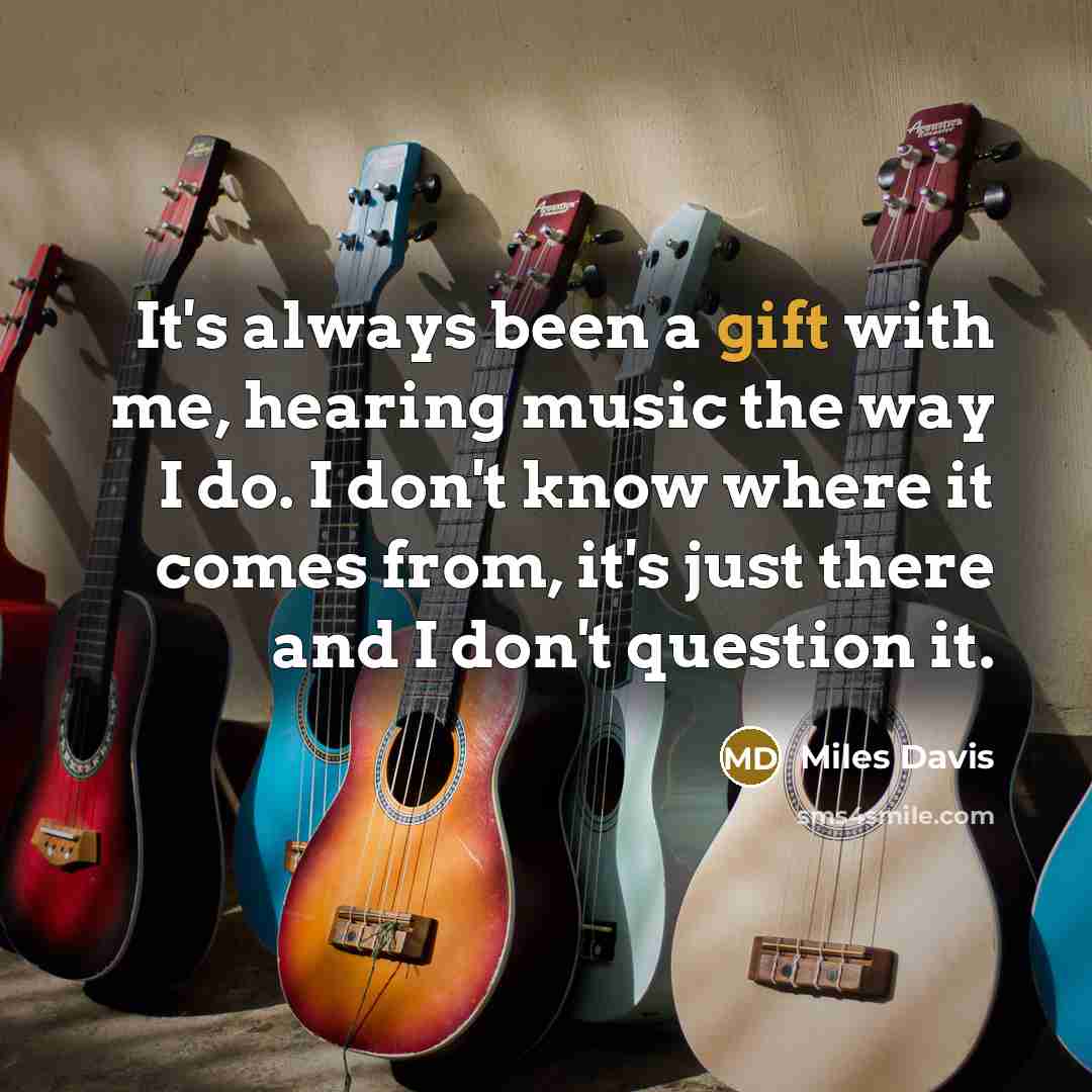 “It's always been a gift with me, hearing music the way I do. I don't know where it comes from, it's just there and I don't question it.” quote by Miles Davis