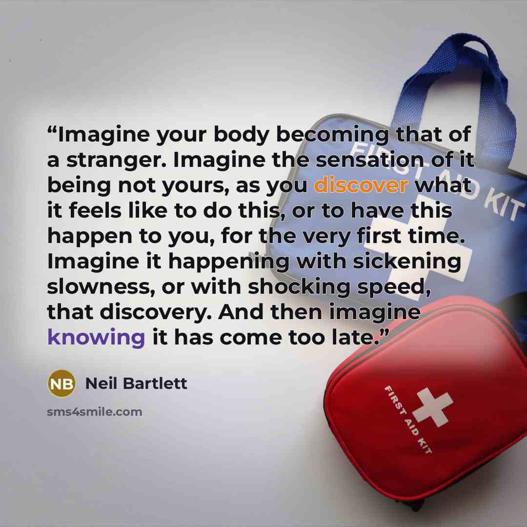 “Imagine your body becoming that of a stranger. Imagine the sensation of it being not yours, as you discover what it feels like to do this, or to have this happen to you, for the very first time. Imagine it happening with sickening slowness, or with shocking speed, that discovery. And then imagine…” quote by Neil Bartlett
