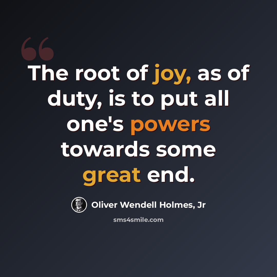 “The root of joy, as of duty, is to put all one's powers towards some great end.” quote by Oliver Wendell Holmes, Jr