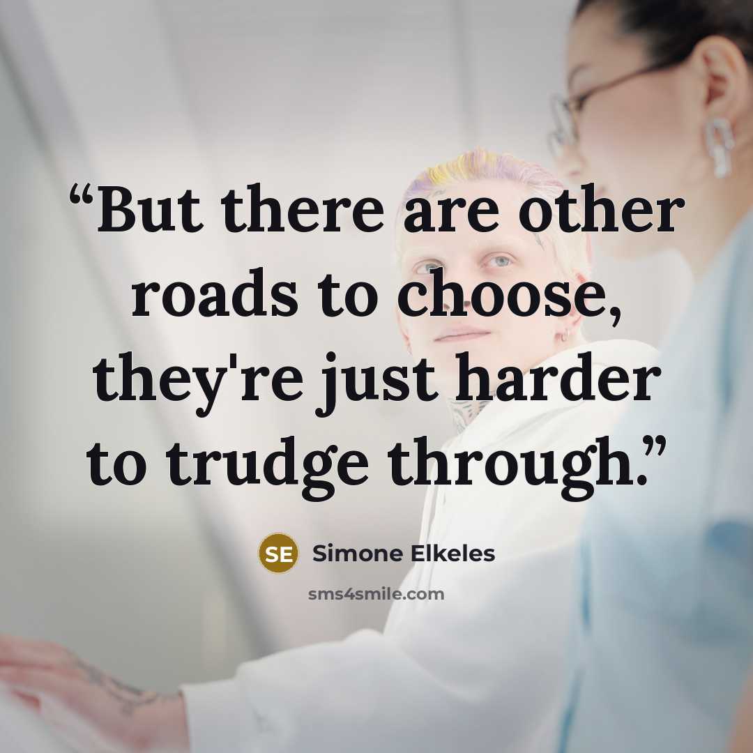 “But there are other roads to choose, they're just harder to trudge through.” quote by Simone Elkeles