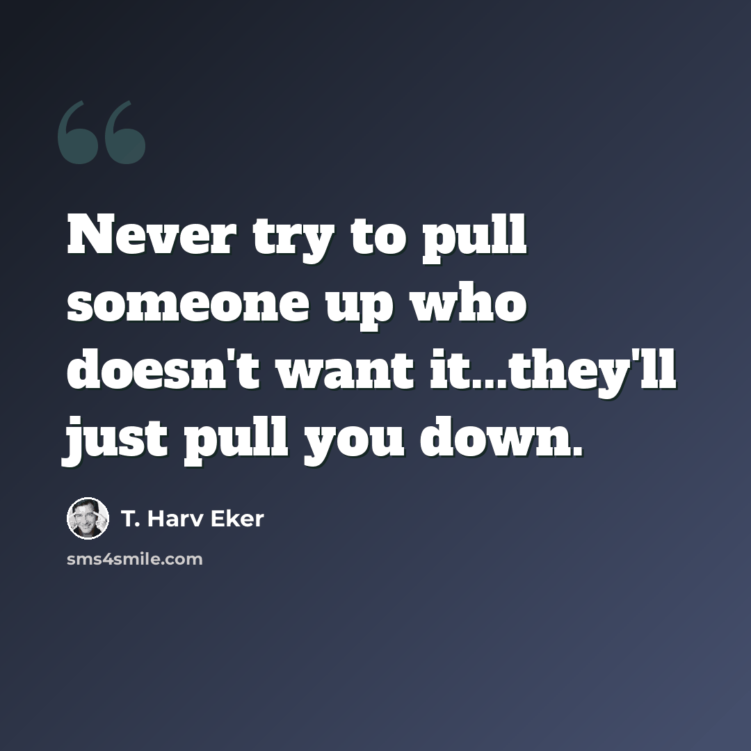 “Never try to pull someone up who doesn't want it...they'll just pull you down.” quote by T. Harv Eker