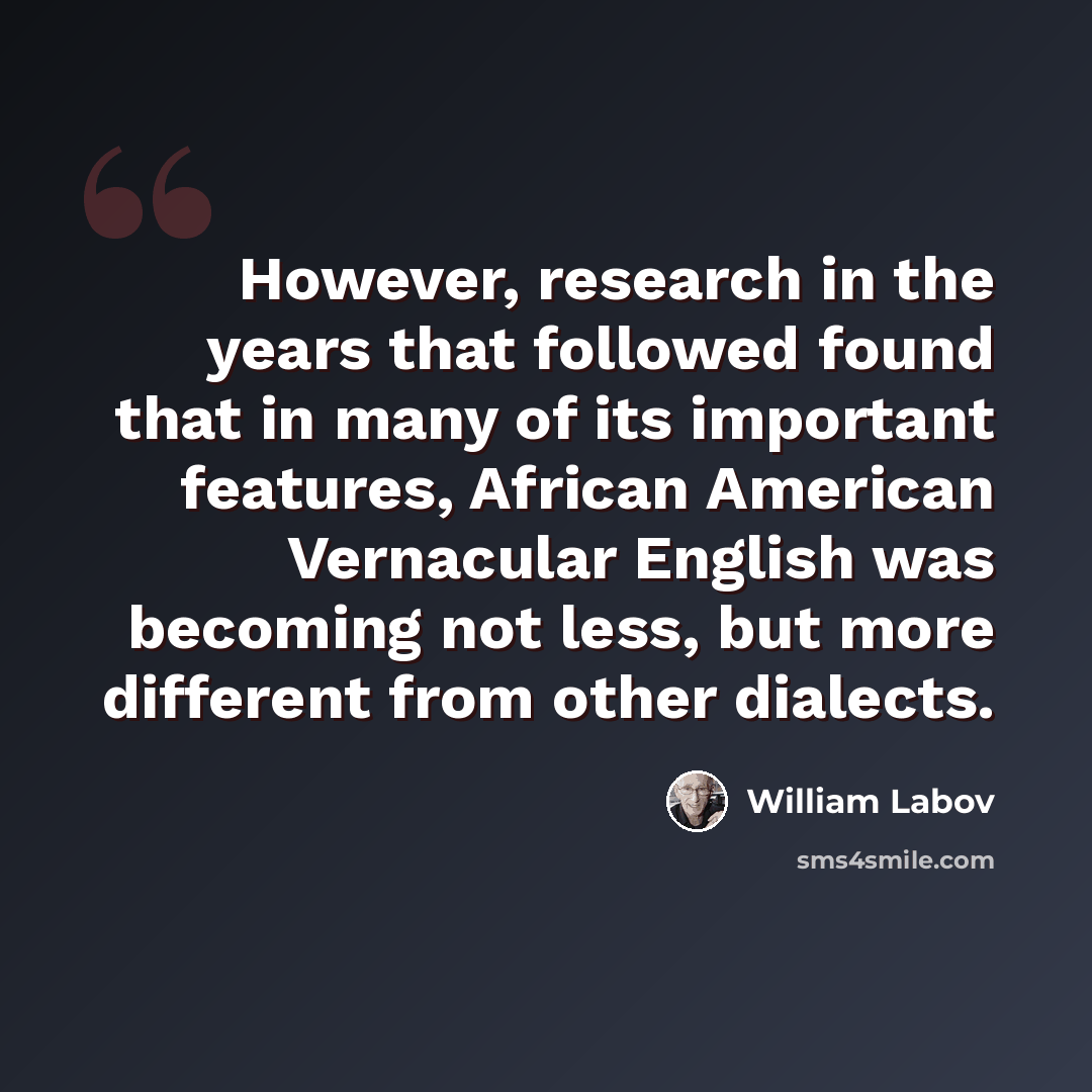“However, research in the years that followed found that in many of its important features, African American Vernacular English was becoming not less, but more different from other dialects.” quote by William Labov