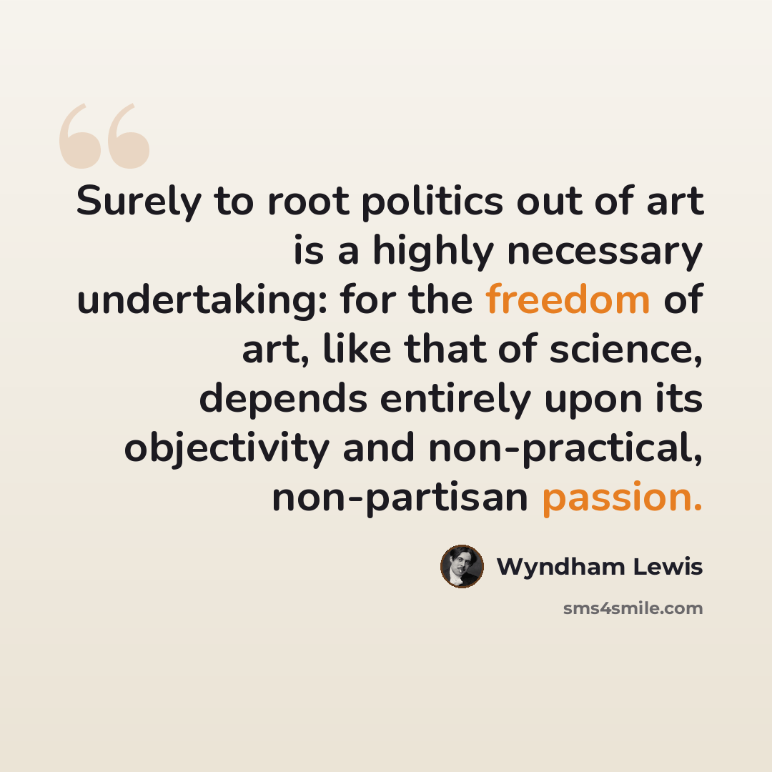 “Surely to root politics out of art is a highly necessary undertaking: for the freedom of art, like that of science, depends entirely upon its objectivity and non-practical, non-partisan passion.” quote by Wyndham Lewis