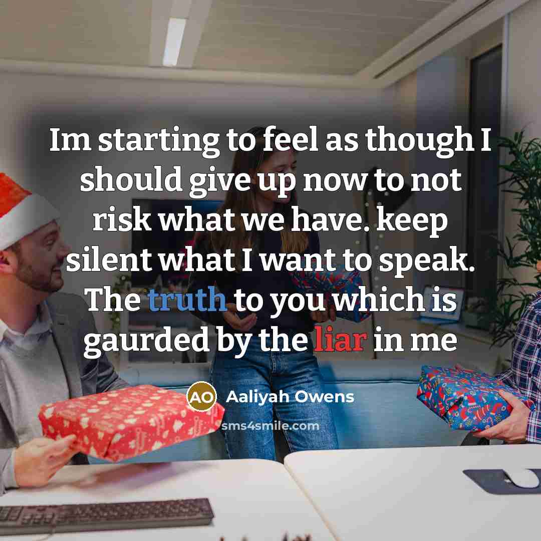 “Im starting to feel as though I should give up now to not risk what we have. keep silent what I want to speak. The truth to you which is gaurded by the liar in me” quote by Aaliyah Owens