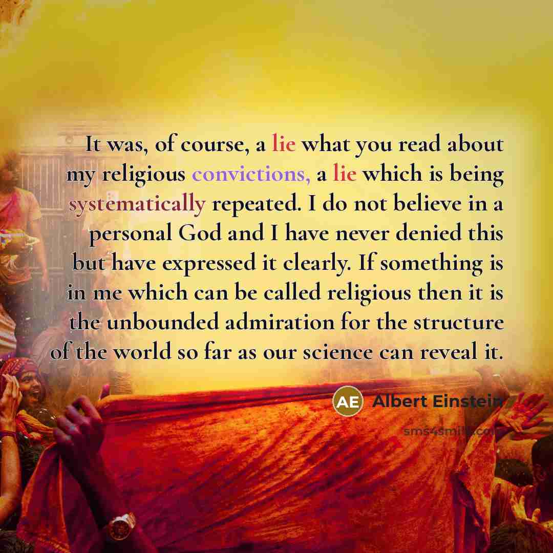 “It was, of course, a lie what you read about my religious convictions, a lie which is being systematically repeated. I do not believe in a personal God and I have never denied this but have expressed it clearly. If something is in me which can be called religious then it is the unbounded…” quote by Albert Einstein