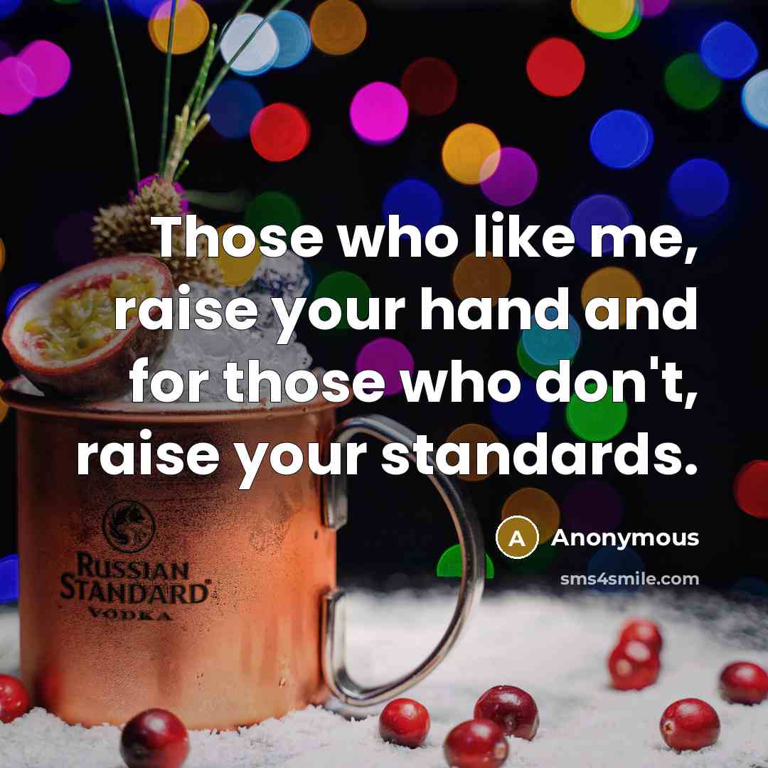 “Those who like me, raise your hand and for those who don't, raise your standards.” quote by Anonymous