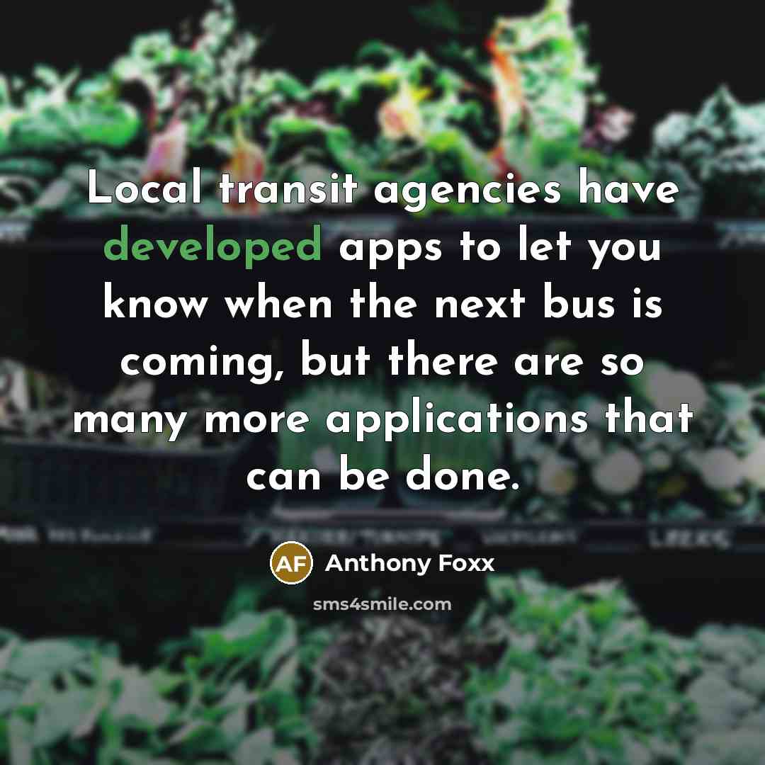 “Local transit agencies have developed apps to let you know when the next bus is coming, but there are so many more applications that can be done.” quote by Anthony Foxx