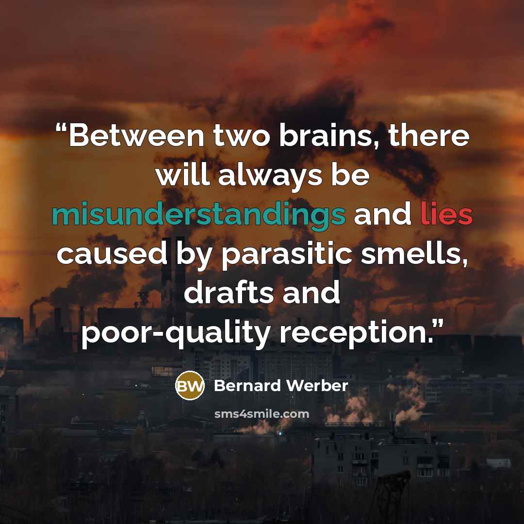“Between two brains, there will always be misunderstandings and lies caused by parasitic smells, drafts and poor-quality reception.” quote by Bernard Werber