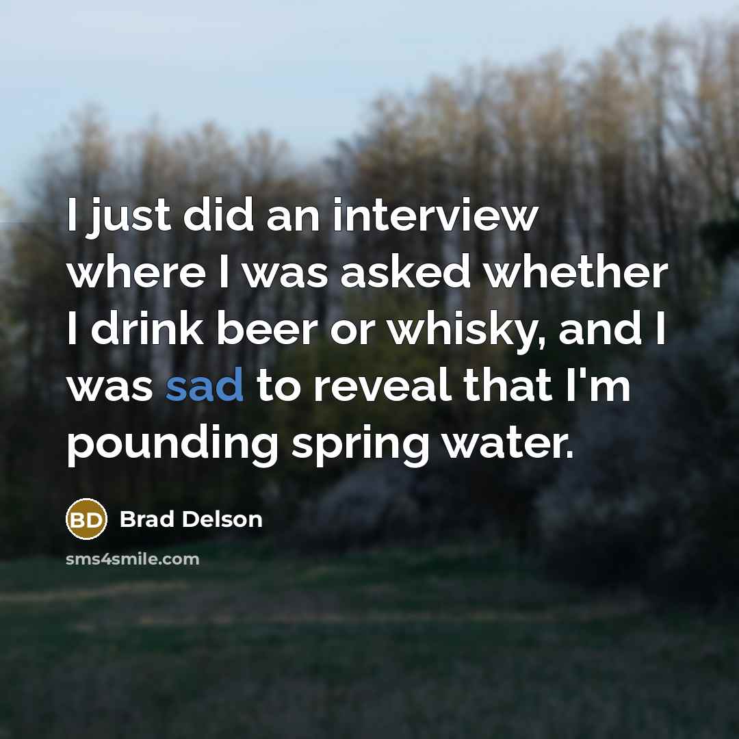 “I just did an interview where I was asked whether I drink beer or whisky, and I was sad to reveal that I'm pounding spring water.” quote by Brad Delson