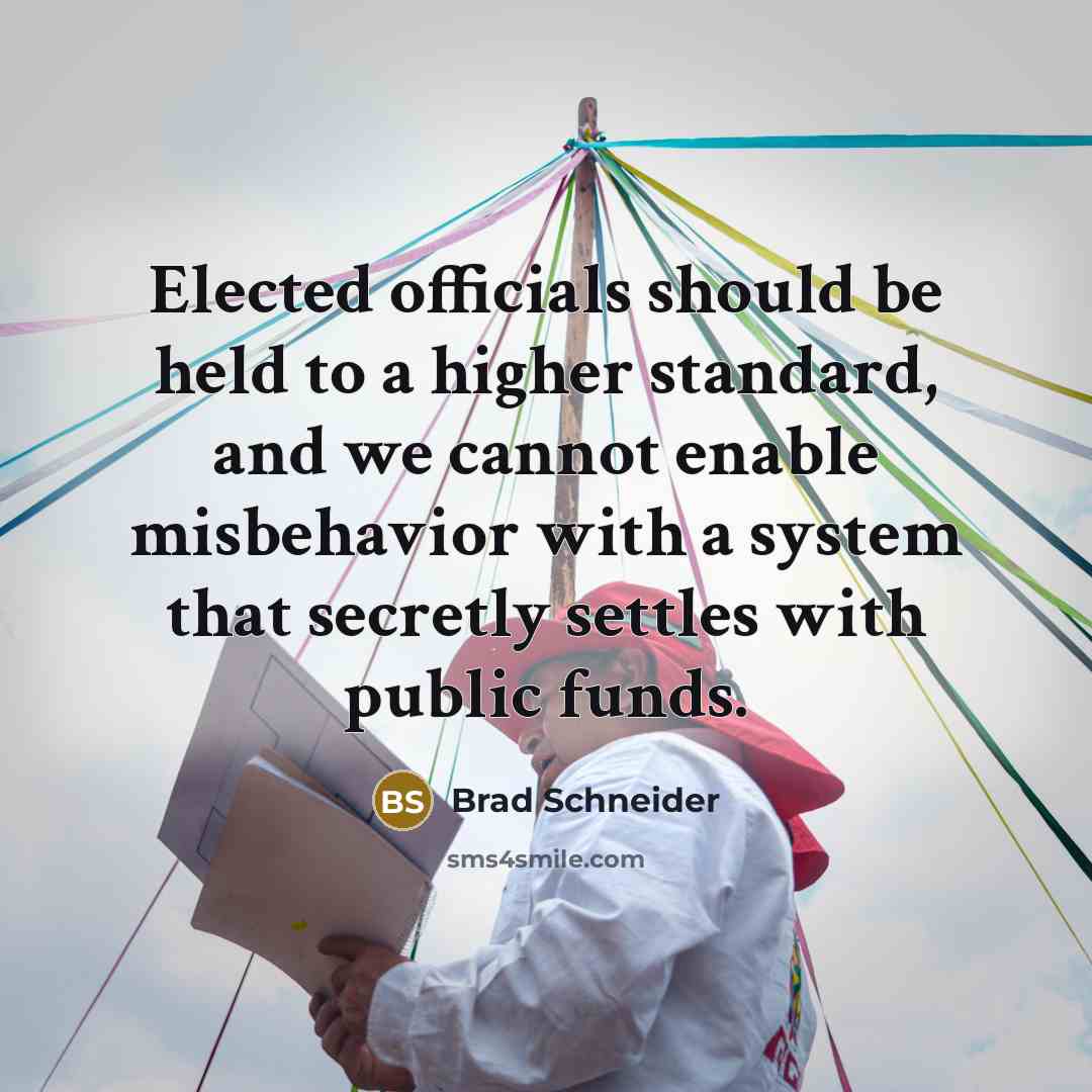 “Elected officials should be held to a higher standard, and we cannot enable misbehavior with a system that secretly settles with public funds.” quote by Brad Schneider