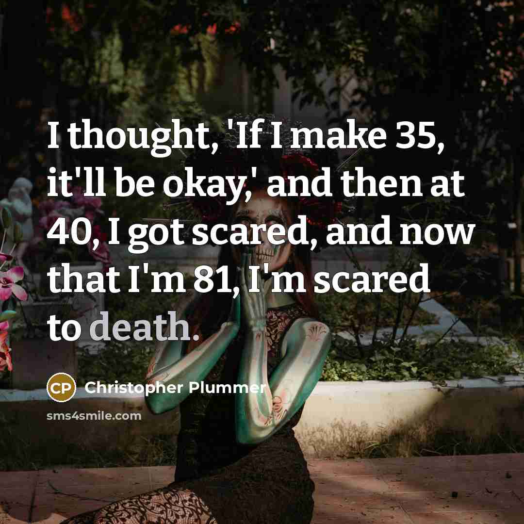 “I thought, 'If I make 35, it'll be okay,' and then at 40, I got scared, and now that I'm 81, I'm scared to death.” quote by Christopher Plummer