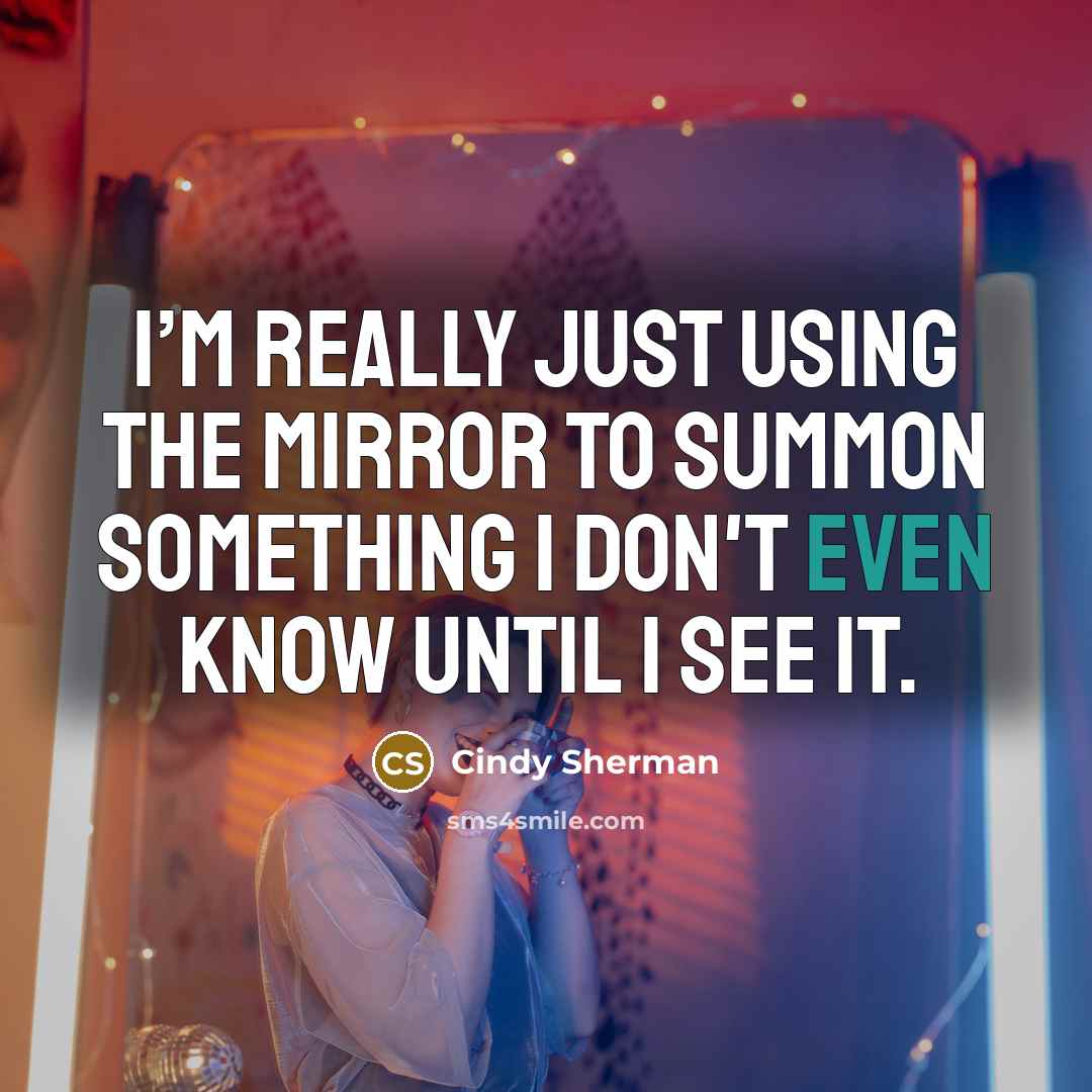 “I’m really just using the mirror to summon something I don't even know until I see it.” quote by Cindy Sherman