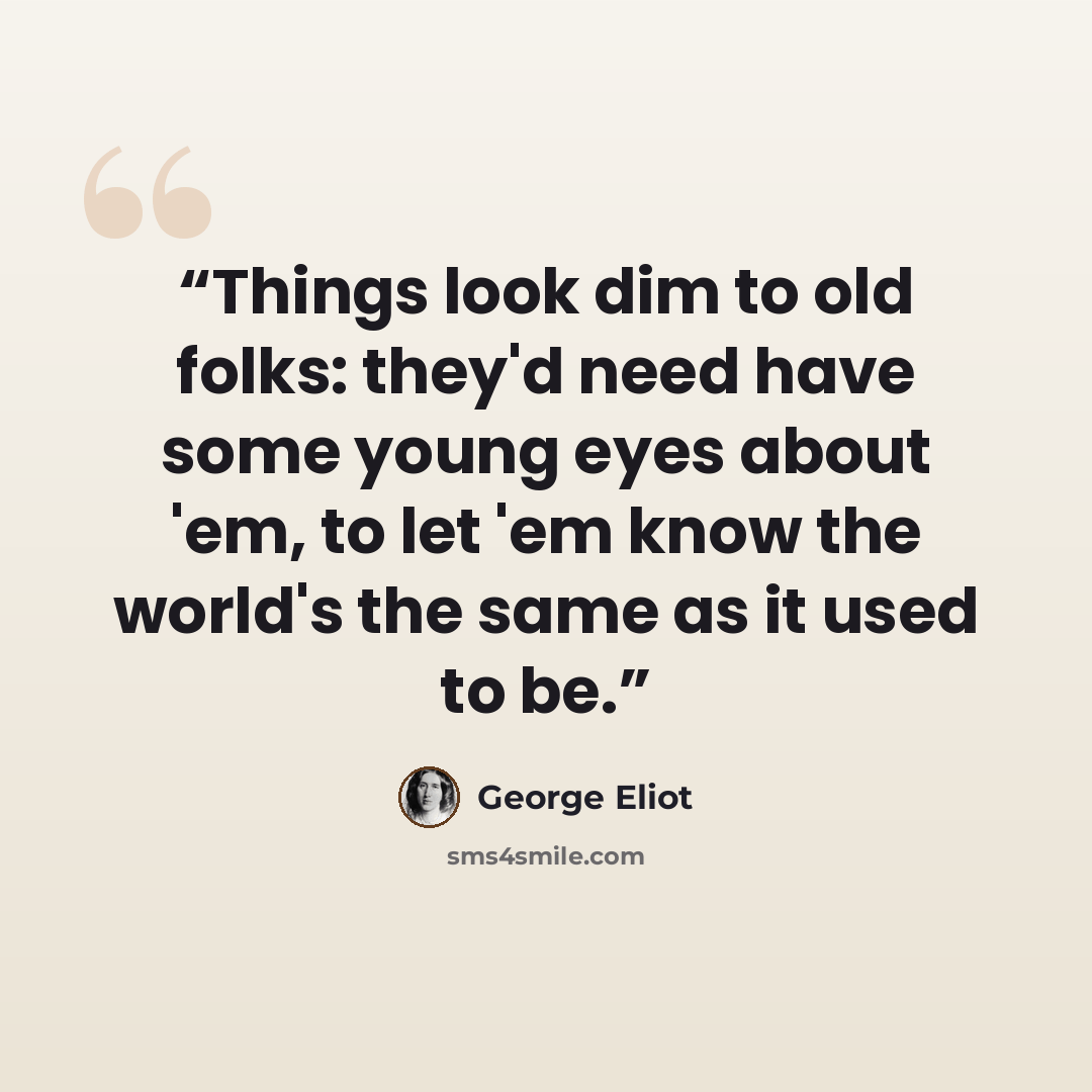“Things look dim to old folks: they'd need have some young eyes about 'em, to let 'em know the world's the same as it used to be.” quote by George Eliot