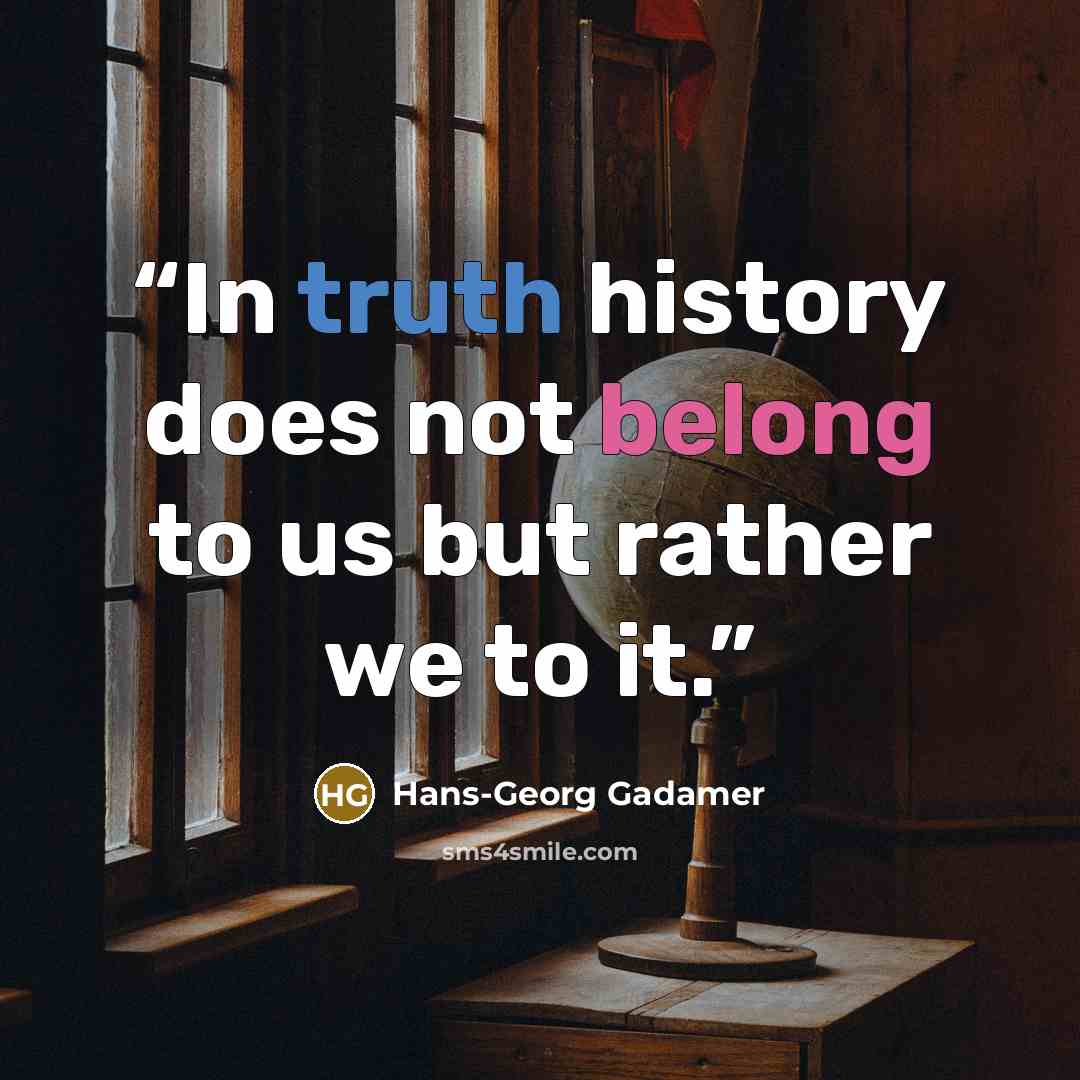 “In truth history does not belong to us but rather we to it.” quote by Hans-Georg Gadamer