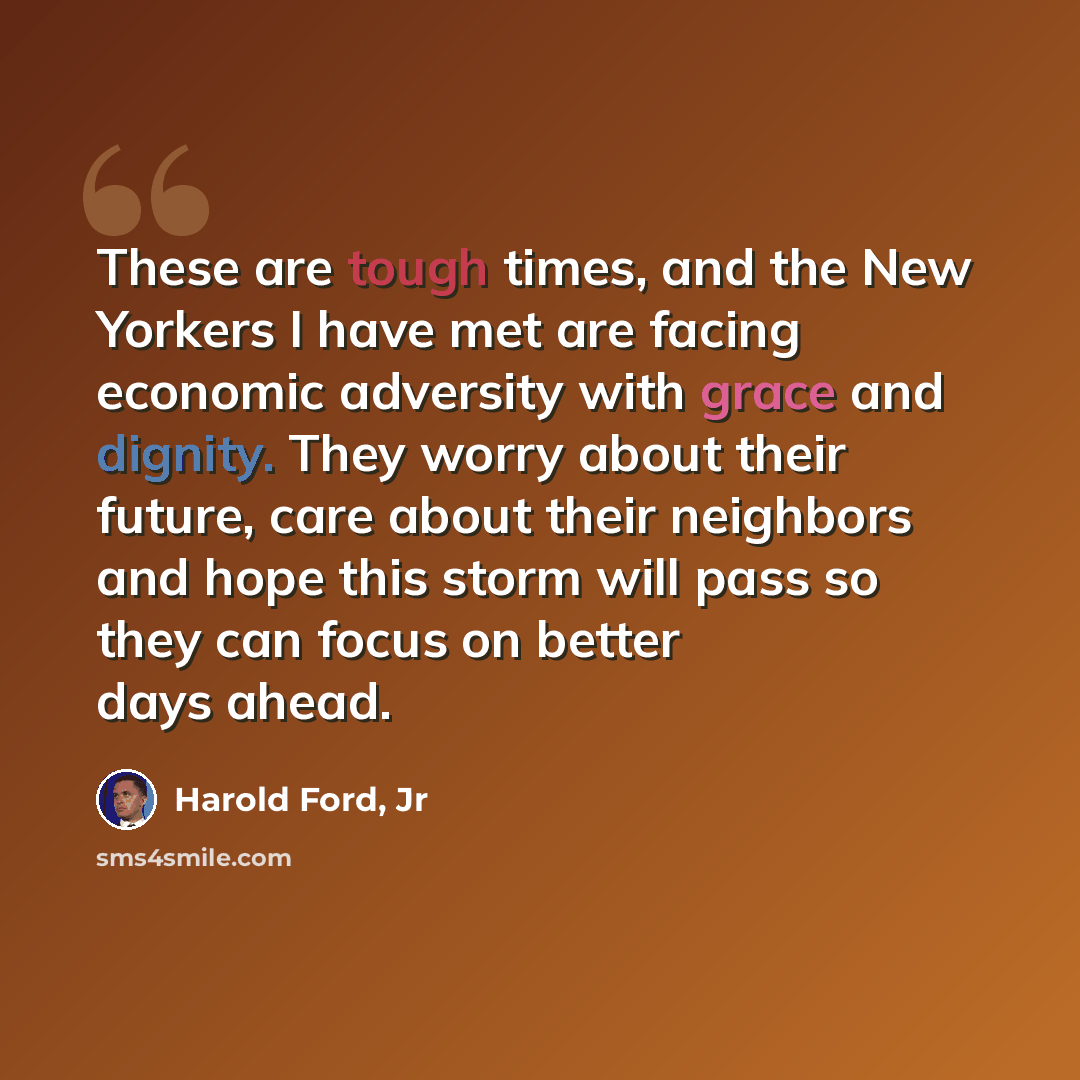 “These are tough times, and the New Yorkers I have met are facing economic adversity with grace and dignity. They worry about their future, care about their neighbors and hope this storm will pass so they can focus on better days ahead.” quote by Harold Ford, Jr