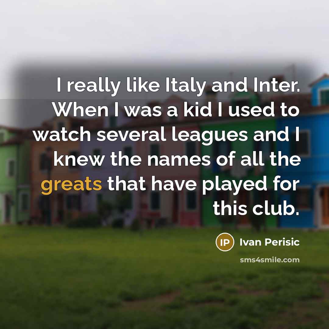 “I really like Italy and Inter. When I was a kid I used to watch several leagues and I knew the names of all the greats that have played for this club.” quote by Ivan Perisic