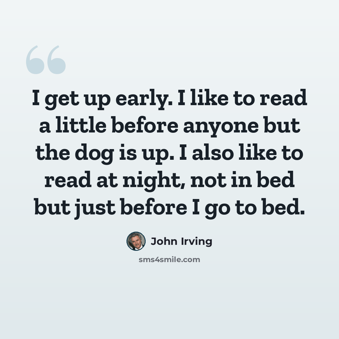“I get up early. I like to read a little before anyone but the dog is up. I also like to read at night, not in bed but just before I go to bed.” quote by John Irving
