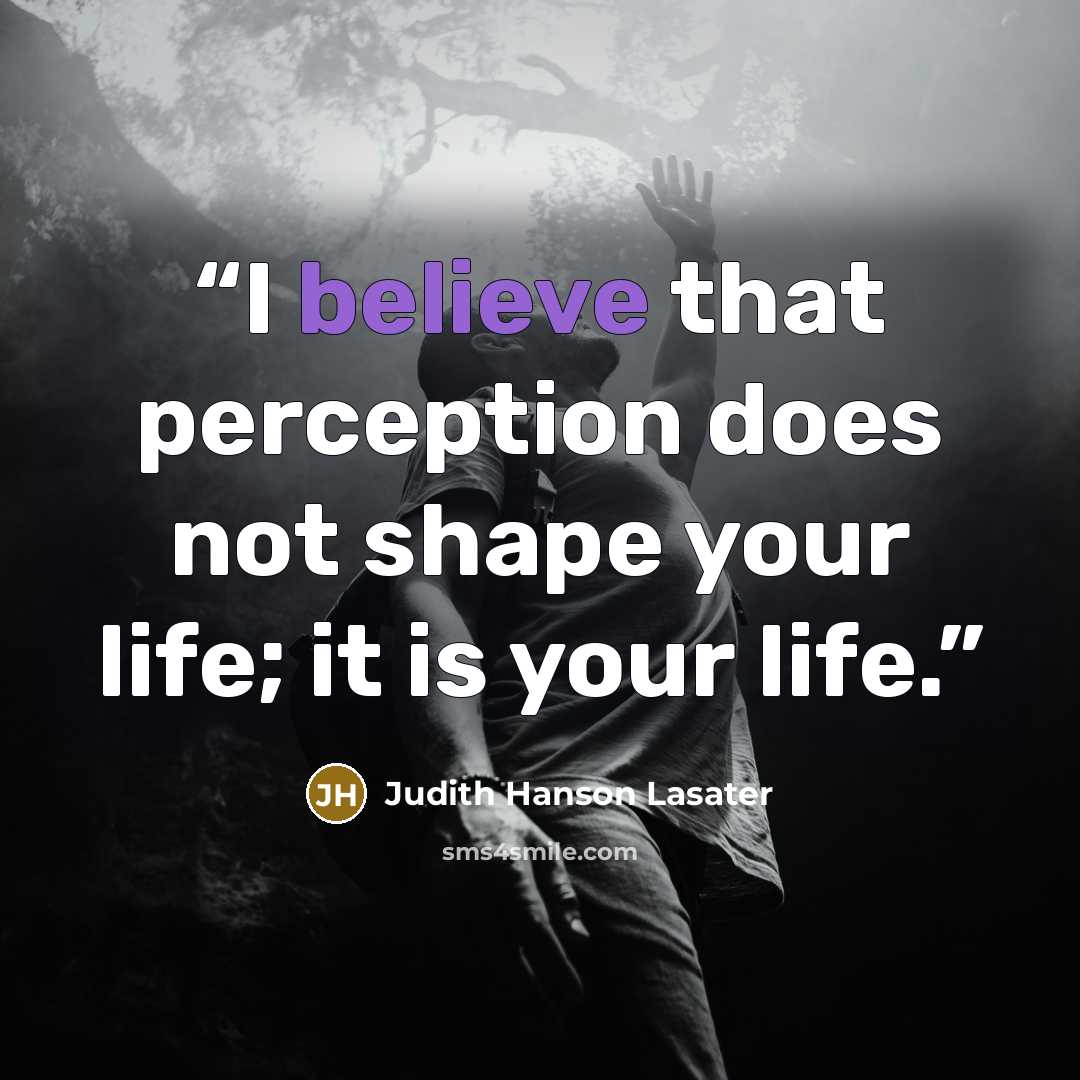 “I believe that perception does not shape your life; it is your life.” quote by Judith Hanson Lasater