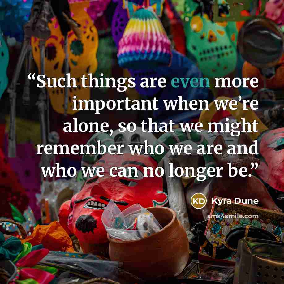 “Such things are even more important when we’re alone, so that we might remember who we are and who we can no longer be.” quote by Kyra Dune