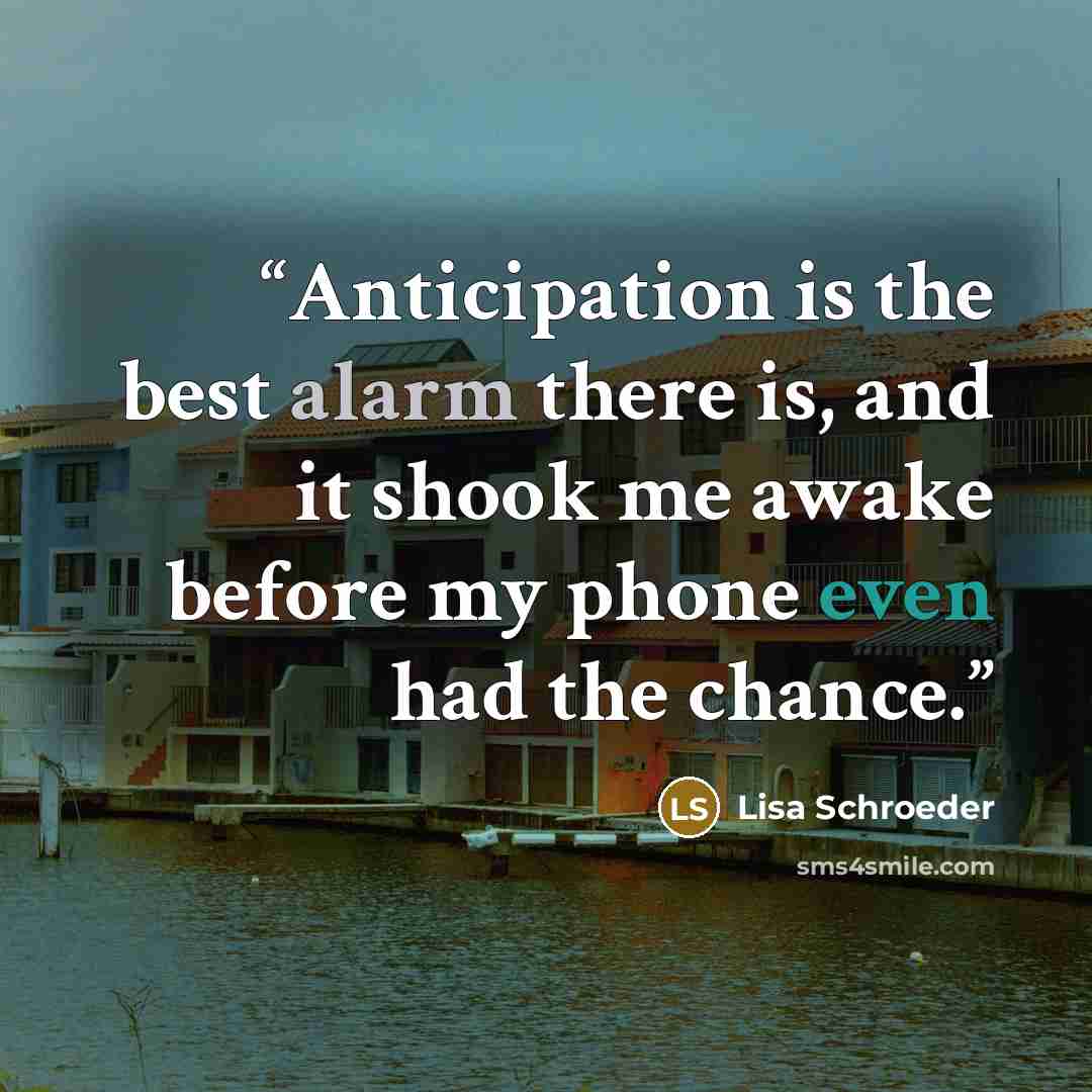 “Anticipation is the best alarm there is, and it shook me awake before my phone even had the chance.” quote by Lisa Schroeder