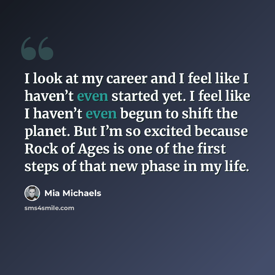 “I look at my career and I feel like I haven’t even started yet. I feel like I haven’t even begun to shift the planet. But I’m so excited because Rock of Ages is one of the first steps of that new phase in my life.” quote by Mia Michaels
