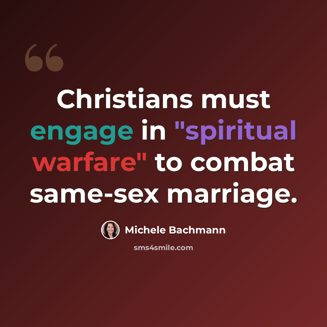 “Christians must engage in "spiritual warfare" to combat same-sex marriage.” quote by Michele Bachmann