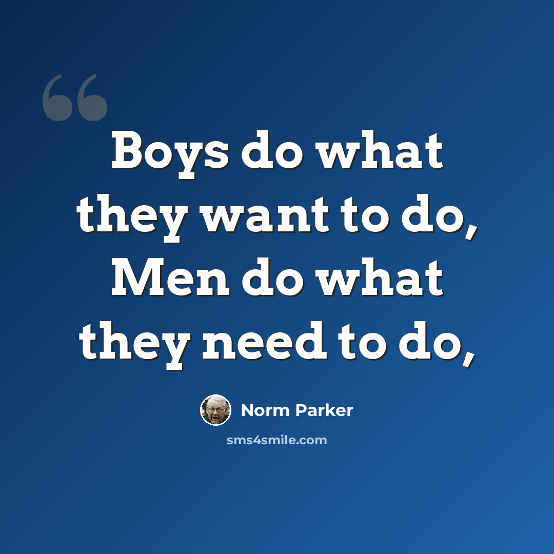 “Boys do what they want to do, Men do what they need to do,” quote by Norm Parker
