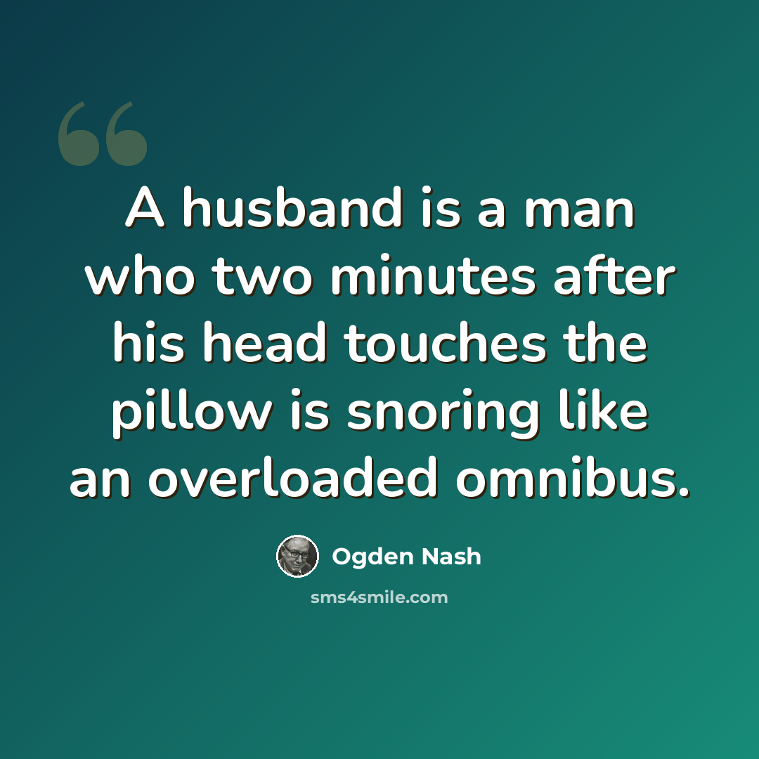 “A husband is a man who two minutes after his head touches the pillow is snoring like an overloaded omnibus.” quote by Ogden Nash