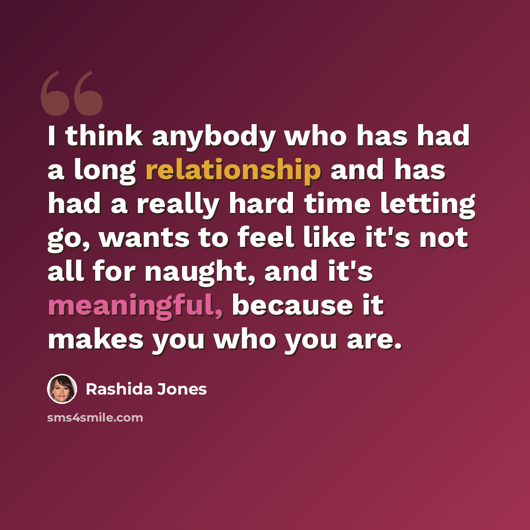 “I think anybody who has had a long relationship and has had a really hard time letting go, wants to feel like it's not all for naught, and it's meaningful, because it makes you who you are.” quote by Rashida Jones