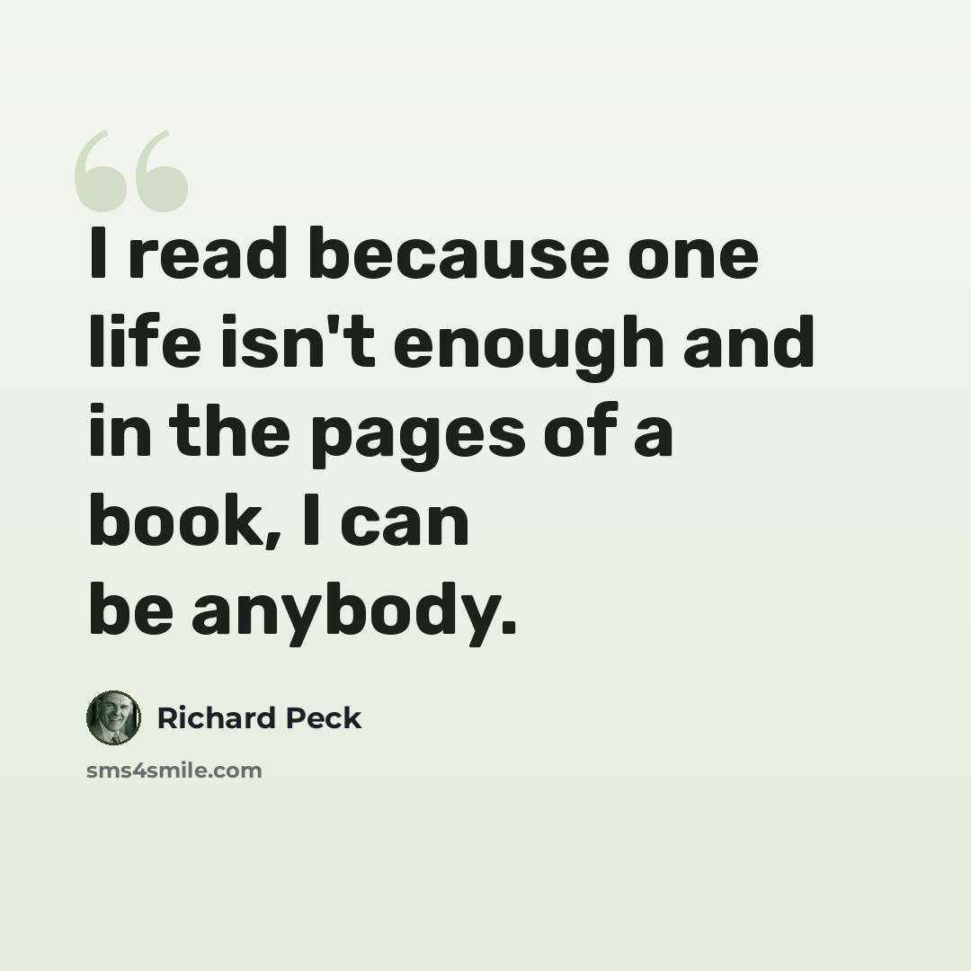 “I read because one life isn't enough and in the pages of a book, I can be anybody.” quote by Richard Peck