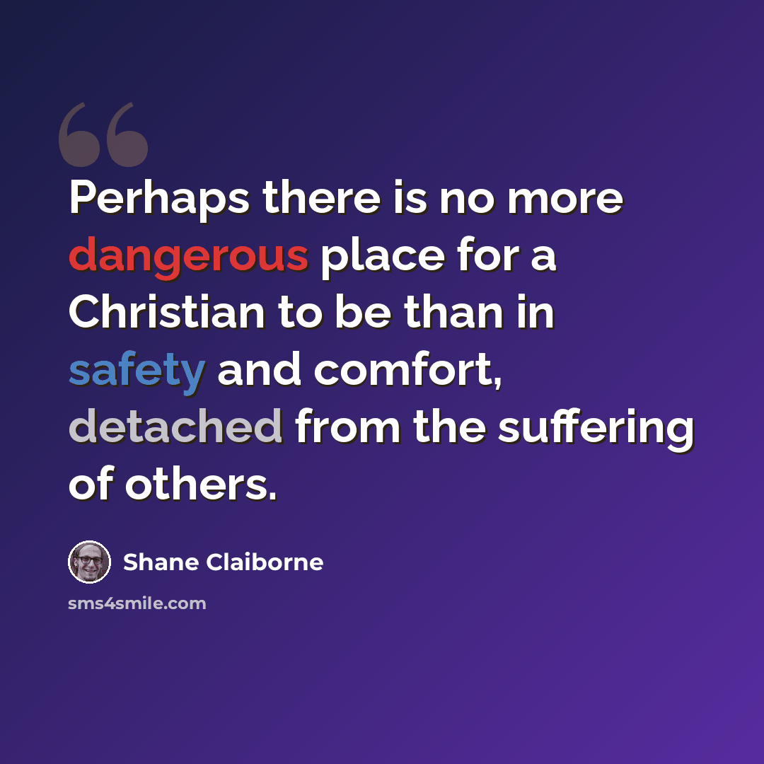 “Perhaps there is no more dangerous place for a Christian to be than in safety and comfort, detached from the suffering of others.” quote by Shane Claiborne