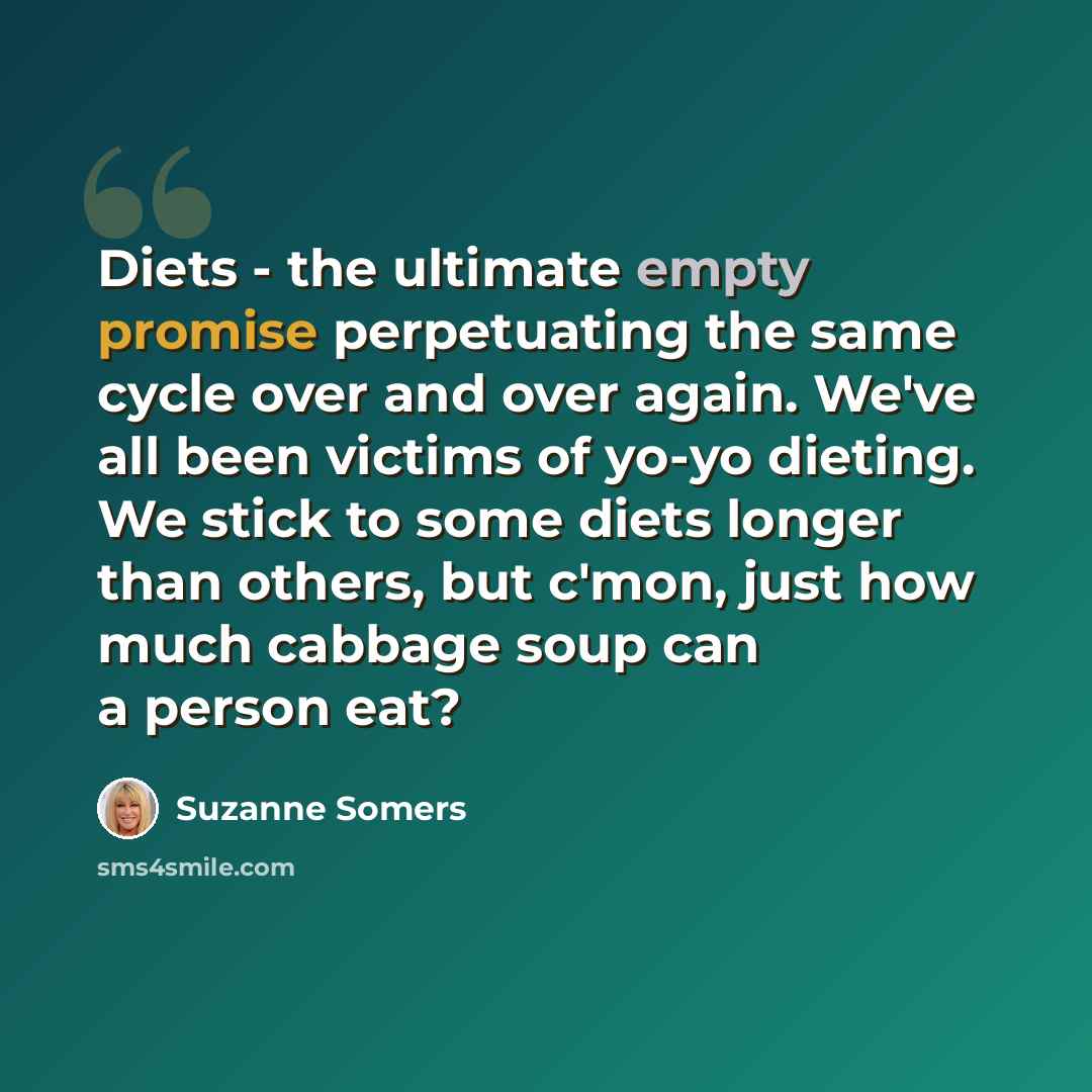 “Diets - the ultimate empty promise perpetuating the same cycle over and over again. We've all been victims of yo-yo dieting. We stick to some diets longer than others, but c'mon, just how much cabbage soup can a person eat?” quote by Suzanne Somers