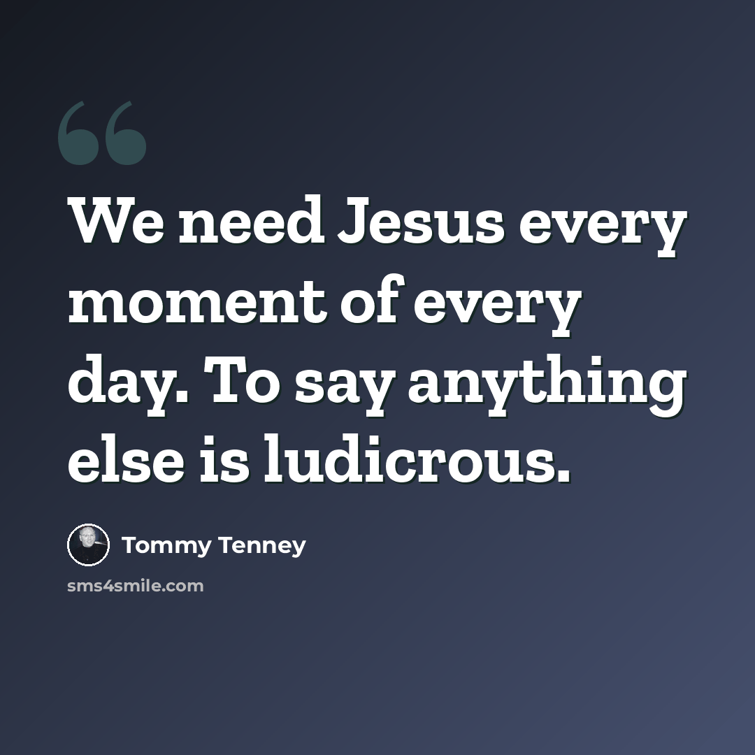 “We need Jesus every moment of every day. To say anything else is ludicrous.” quote by Tommy Tenney