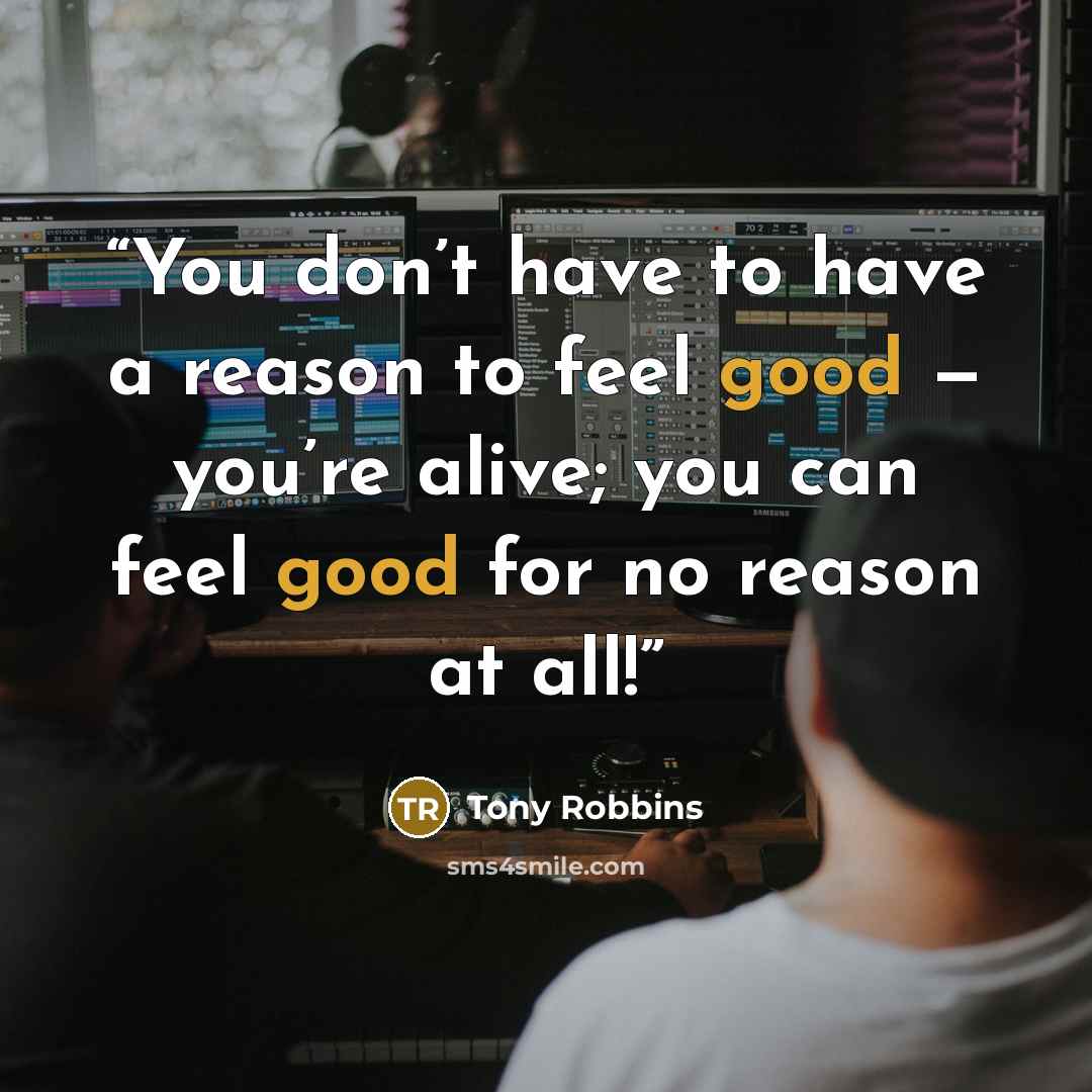 “You don’t have to have a reason to feel good — you’re alive; you can feel good for no reason at all!” quote by Tony Robbins