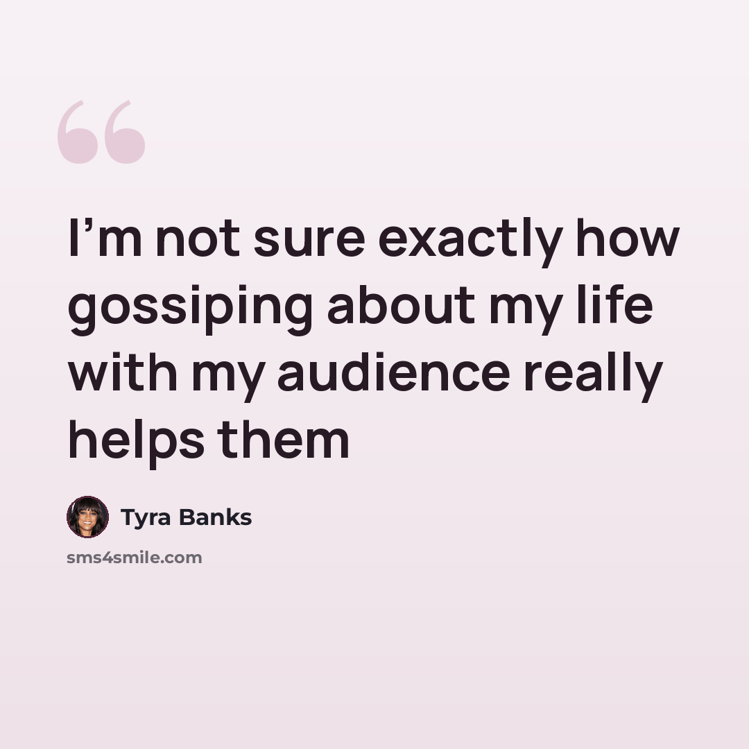 “I'm not sure exactly how gossiping about my life with my audience really helps them” quote by Tyra Banks