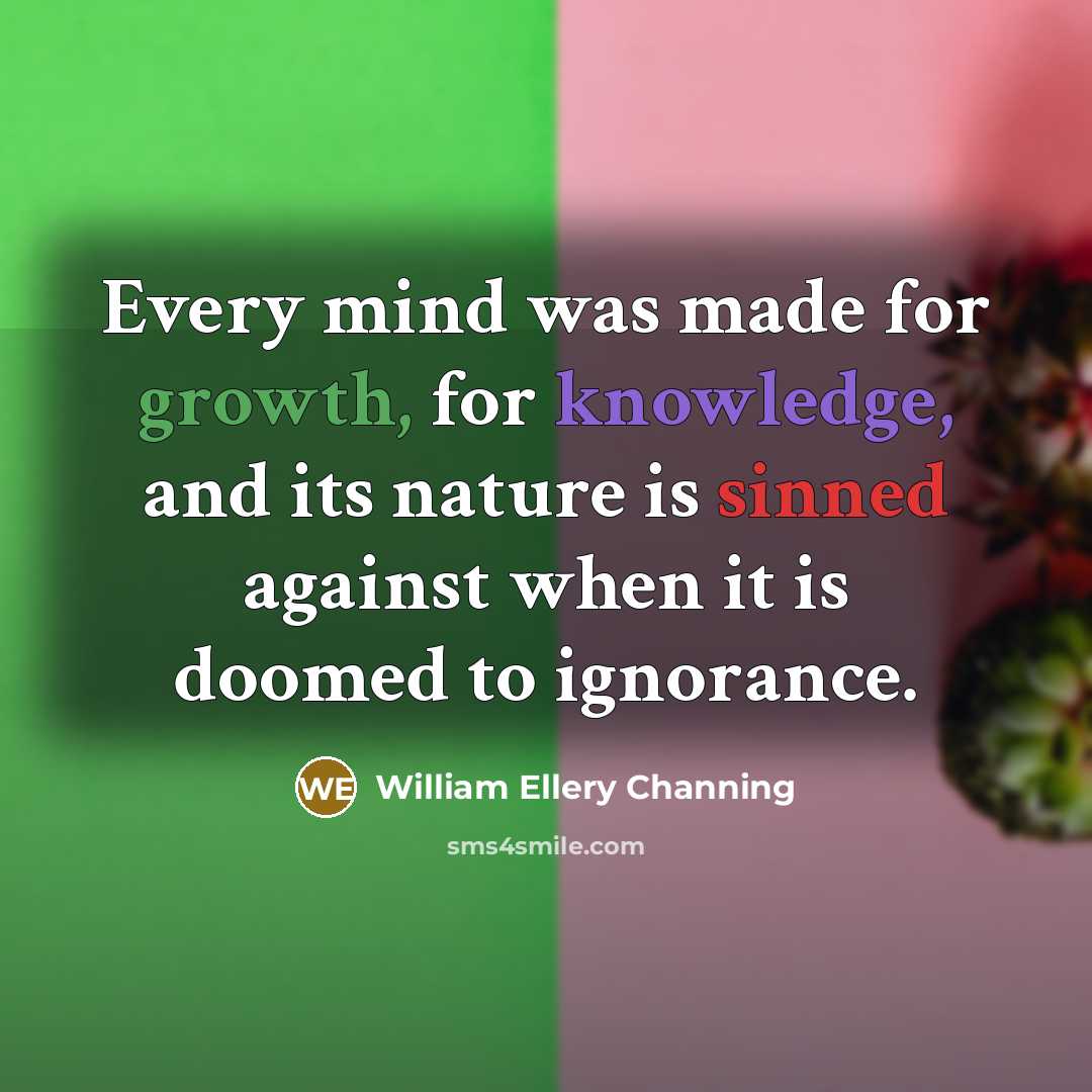 “Every mind was made for growth, for knowledge, and its nature is sinned against when it is doomed to ignorance.” quote by William Ellery Channing
