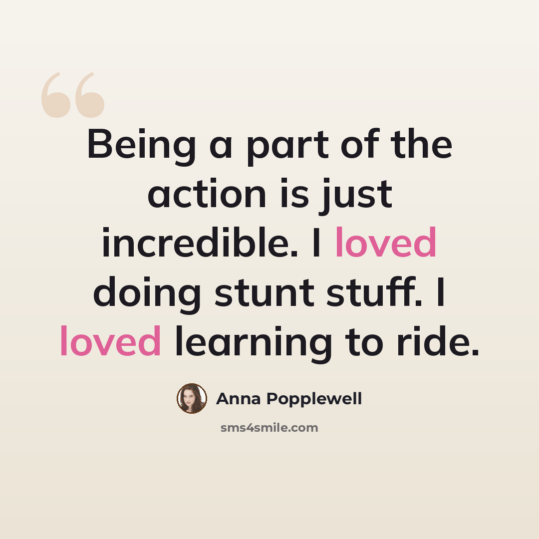 “Being a part of the action is just incredible. I loved doing stunt stuff. I loved learning to ride.” quote by Anna Popplewell
