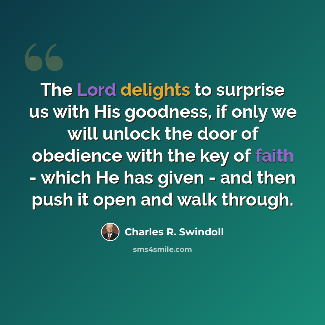 “The Lord delights to surprise us with His goodness, if only we will unlock the door of obedience with the key of faith - which He has given - and then push it open and walk through.” quote by Charles R. Swindoll