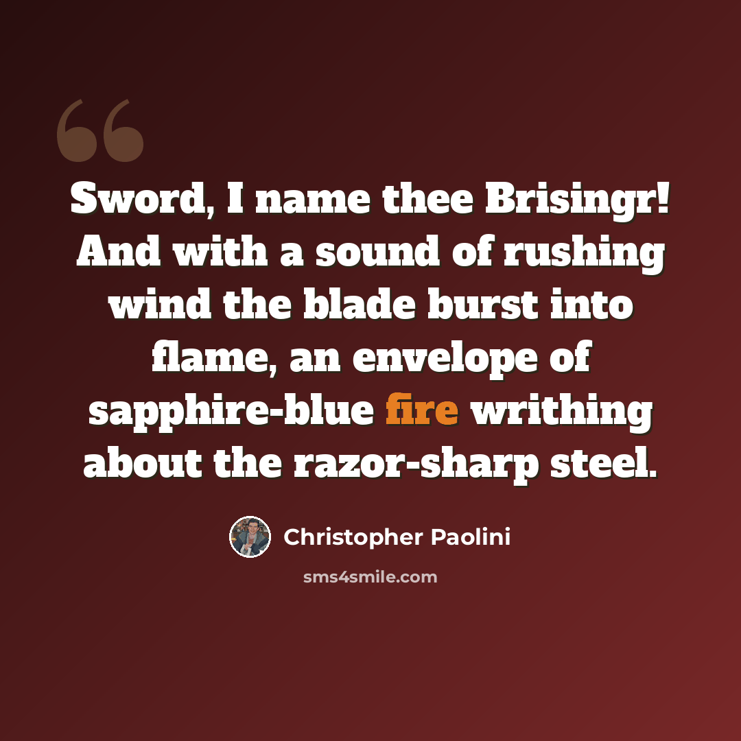 “Sword, I name thee Brisingr! And with a sound of rushing wind the blade burst into flame, an envelope of sapphire-blue fire writhing about the razor-sharp steel.” quote by Christopher Paolini