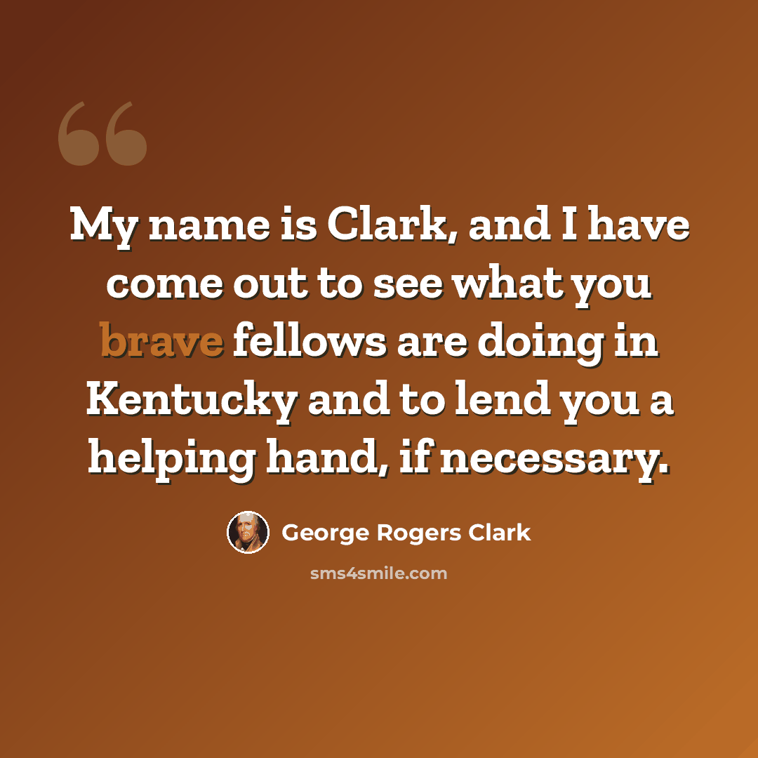 “My name is Clark, and I have come out to see what you brave fellows are doing in Kentucky and to lend you a helping hand, if necessary.” quote by George Rogers Clark