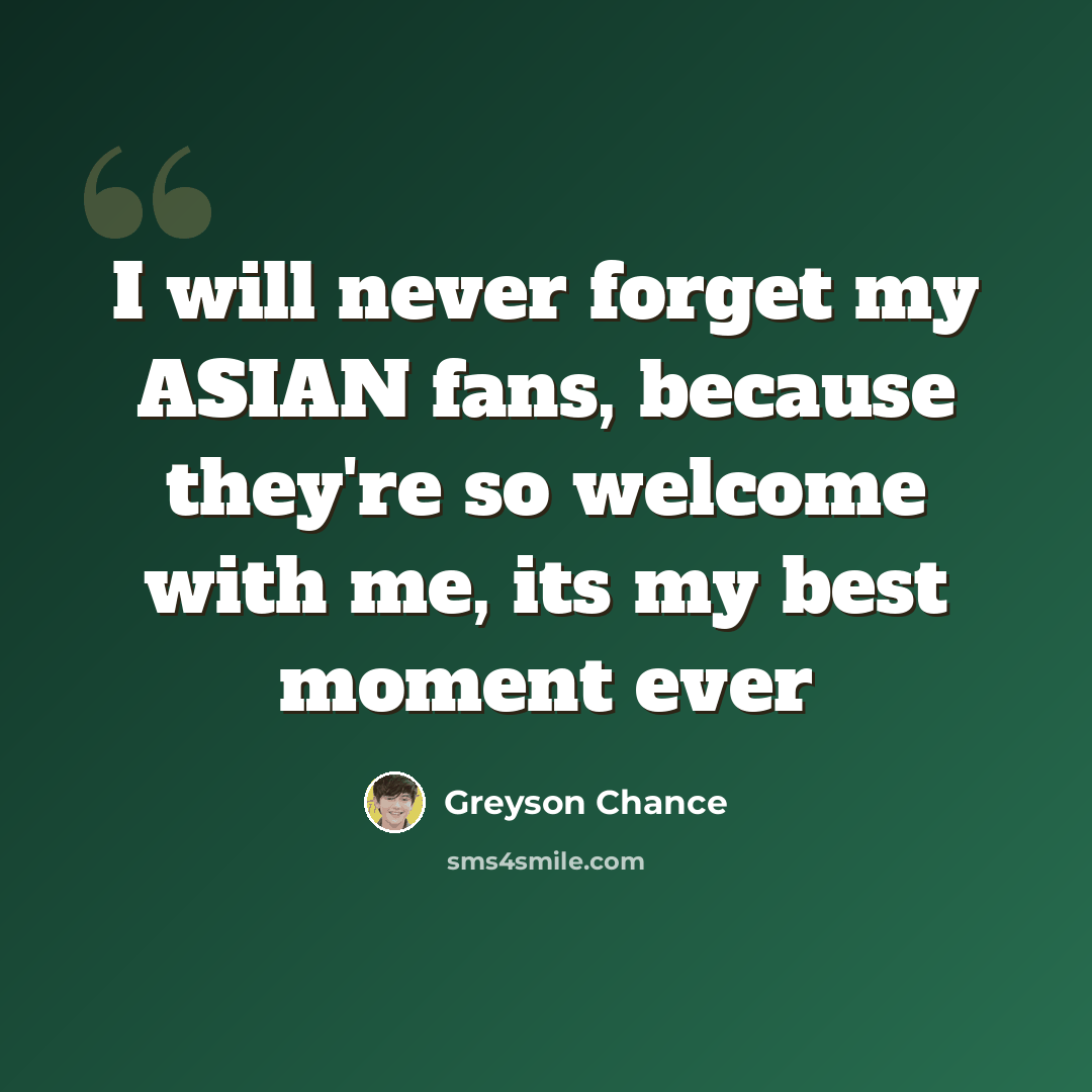 “I will never forget my ASIAN fans, because they're so welcome with me, its my best moment ever” quote by Greyson Chance