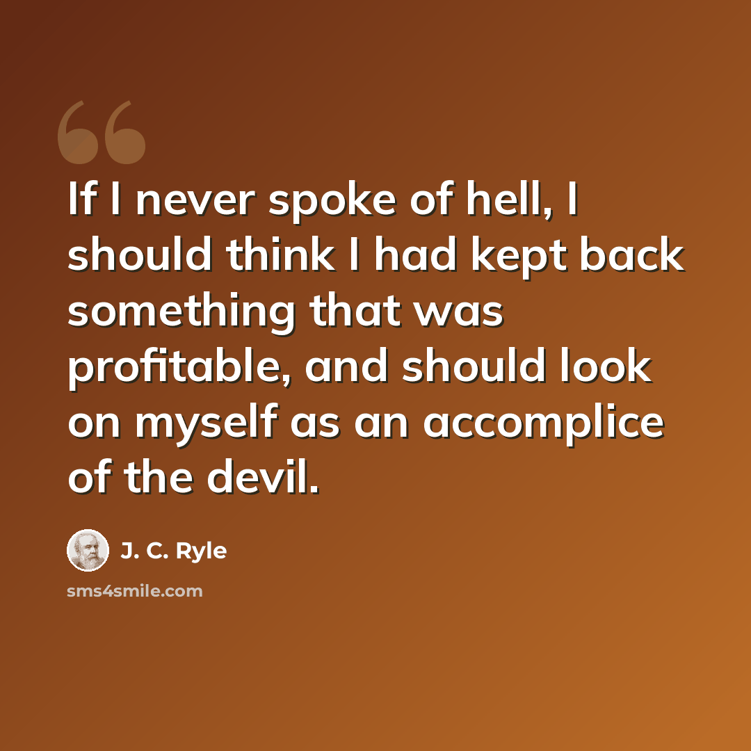 “If I never spoke of hell, I should think I had kept back something that was profitable, and should look on myself as an accomplice of the devil.” quote by J. C. Ryle
