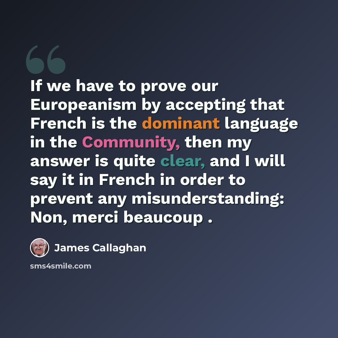 “If we have to prove our Europeanism by accepting that French is the dominant language in the Community, then my answer is quite clear, and I will say it in French in order to prevent any misunderstanding: Non, merci beaucoup .” quote by James Callaghan