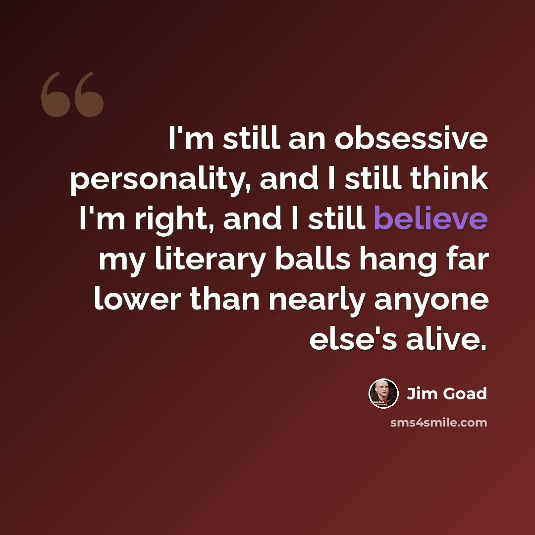 “I'm still an obsessive personality, and I still think I'm right, and I still believe my literary balls hang far lower than nearly anyone else's alive.” quote by Jim Goad