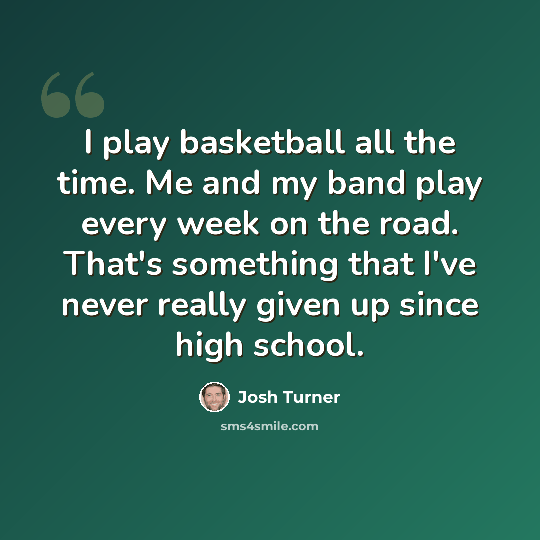 “I play basketball all the time. Me and my band play every week on the road. That's something that I've never really given up since high school.” quote by Josh Turner
