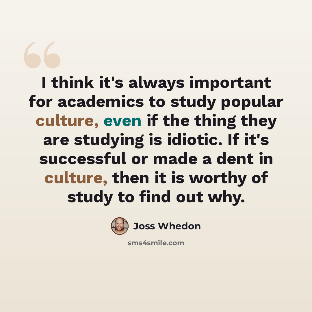 “I think it's always important for academics to study popular culture, even if the thing they are studying is idiotic. If it's successful or made a dent in culture, then it is worthy of study to find out why.” quote by Joss Whedon