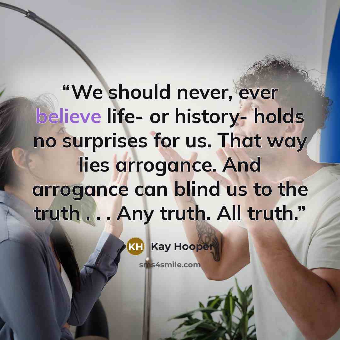 “We should never, ever believe life- or history- holds no surprises for us. That way lies arrogance. And arrogance can blind us to the truth . . . Any truth. All truth.” quote by Kay Hooper