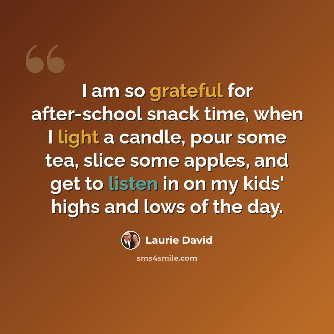 “I am so grateful for after-school snack time, when I light a candle, pour some tea, slice some apples, and get to listen in on my kids' highs and lows of the day.” quote by Laurie David