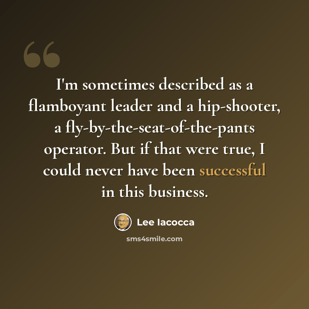 “I'm sometimes described as a flamboyant leader and a hip-shooter, a fly-by-the-seat-of-the-pants operator. But if that were true, I could never have been successful in this business.” quote by Lee Iacocca